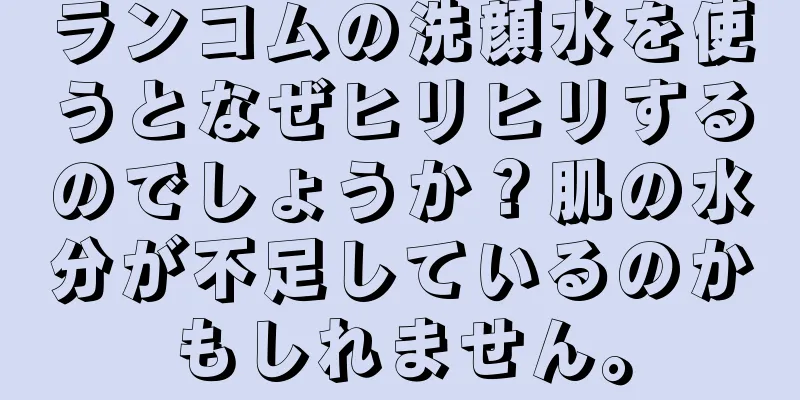 ランコムの洗顔水を使うとなぜヒリヒリするのでしょうか？肌の水分が不足しているのかもしれません。