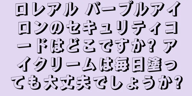 ロレアル パープルアイロンのセキュリティコードはどこですか? アイクリームは毎日塗っても大丈夫でしょうか?