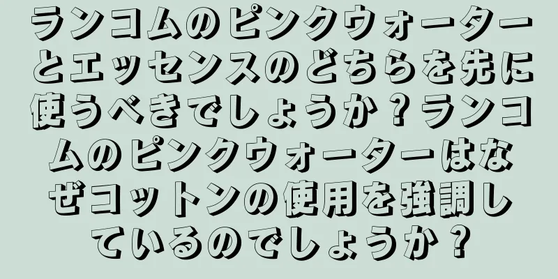 ランコムのピンクウォーターとエッセンスのどちらを先に使うべきでしょうか？ランコムのピンクウォーターはなぜコットンの使用を強調しているのでしょうか？