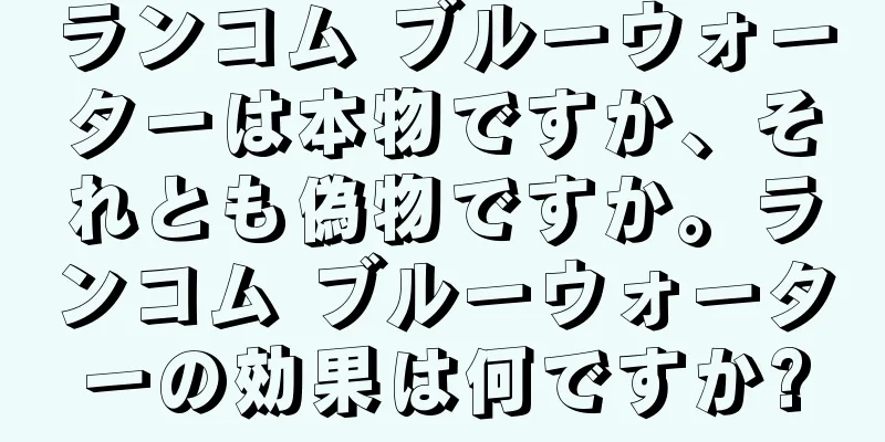 ランコム ブルーウォーターは本物ですか、それとも偽物ですか。ランコム ブルーウォーターの効果は何ですか?