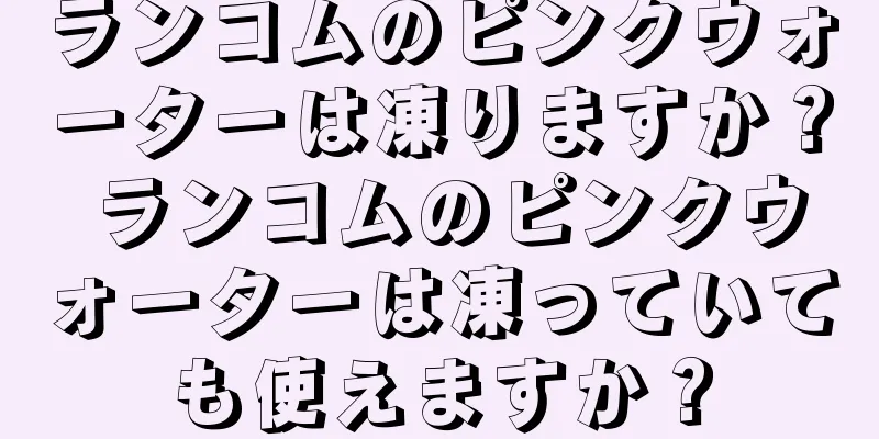 ランコムのピンクウォーターは凍りますか？ ランコムのピンクウォーターは凍っていても使えますか？