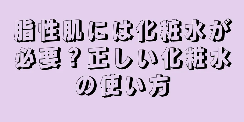 脂性肌には化粧水が必要？正しい化粧水の使い方