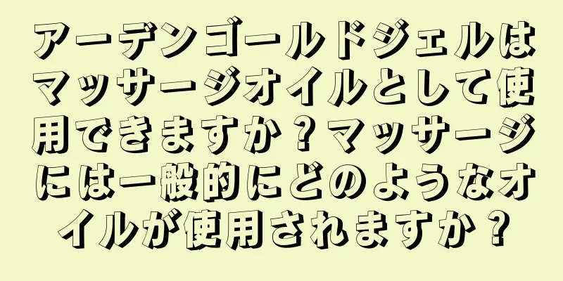 アーデンゴールドジェルはマッサージオイルとして使用できますか？マッサージには一般的にどのようなオイルが使用されますか？