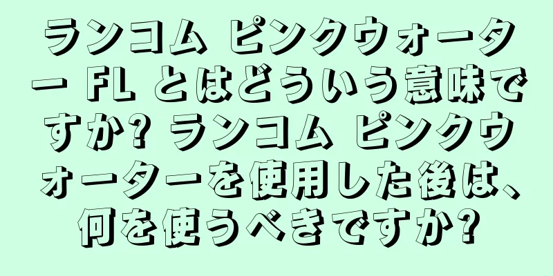 ランコム ピンクウォーター FL とはどういう意味ですか? ランコム ピンクウォーターを使用した後は、何を使うべきですか?