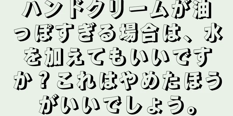 ハンドクリームが油っぽすぎる場合は、水を加えてもいいですか？これはやめたほうがいいでしょう。