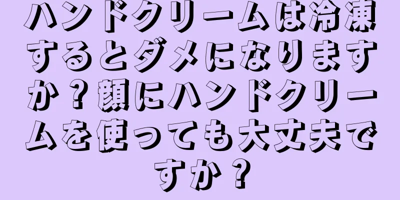 ハンドクリームは冷凍するとダメになりますか？顔にハンドクリームを使っても大丈夫ですか？