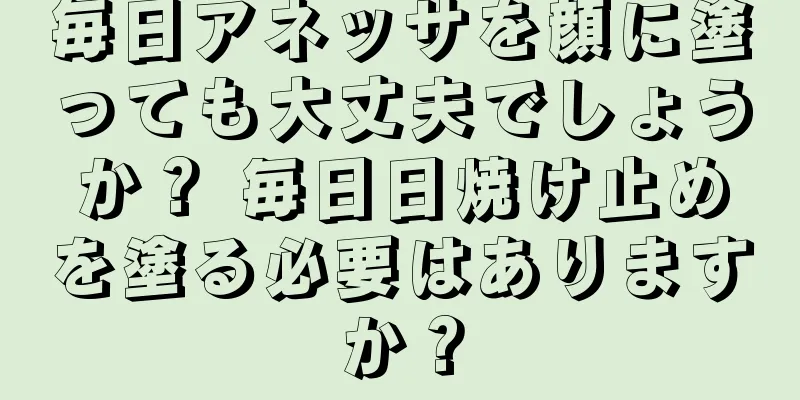 毎日アネッサを顔に塗っても大丈夫でしょうか？ 毎日日焼け止めを塗る必要はありますか？