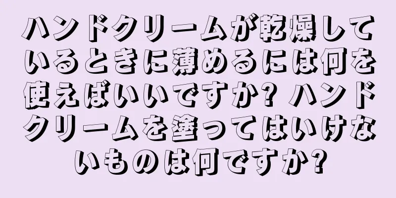 ハンドクリームが乾燥しているときに薄めるには何を使えばいいですか? ハンドクリームを塗ってはいけないものは何ですか?