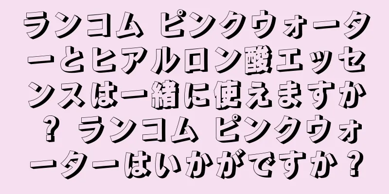 ランコム ピンクウォーターとヒアルロン酸エッセンスは一緒に使えますか？ ランコム ピンクウォーターはいかがですか？