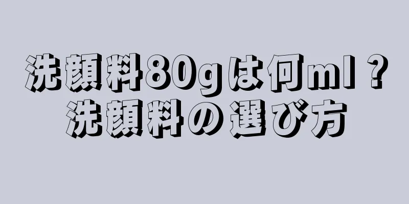 洗顔料80gは何ml？洗顔料の選び方