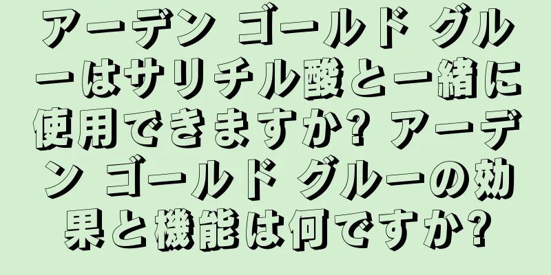 アーデン ゴールド グルーはサリチル酸と一緒に使用できますか? アーデン ゴールド グルーの効果と機能は何ですか?