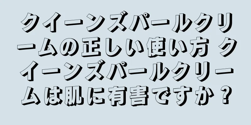 クイーンズパールクリームの正しい使い方 クイーンズパールクリームは肌に有害ですか？