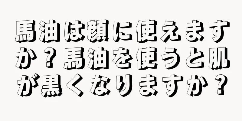 馬油は顔に使えますか？馬油を使うと肌が黒くなりますか？