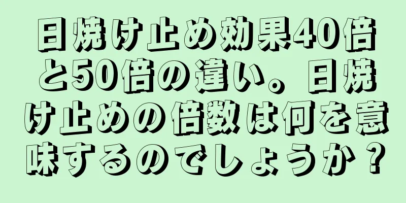 日焼け止め効果40倍と50倍の違い。日焼け止めの倍数は何を意味するのでしょうか？