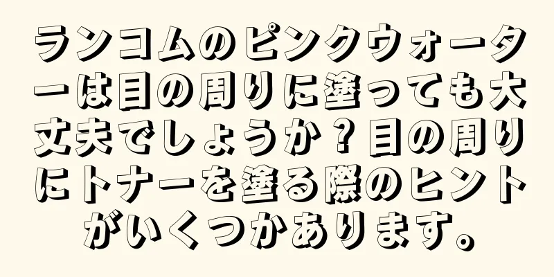 ランコムのピンクウォーターは目の周りに塗っても大丈夫でしょうか？目の周りにトナーを塗る際のヒントがいくつかあります。