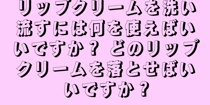 リップクリームを洗い流すには何を使えばいいですか？ どのリップクリームを落とせばいいですか？