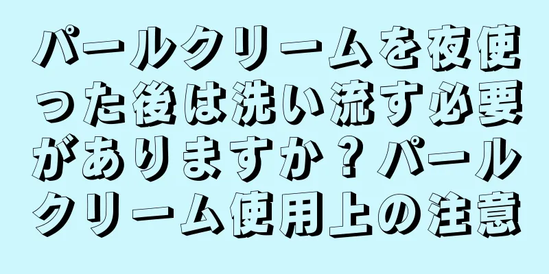 パールクリームを夜使った後は洗い流す必要がありますか？パールクリーム使用上の注意