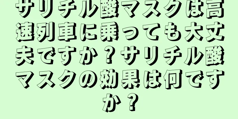 サリチル酸マスクは高速列車に乗っても大丈夫ですか？サリチル酸マスクの効果は何ですか？