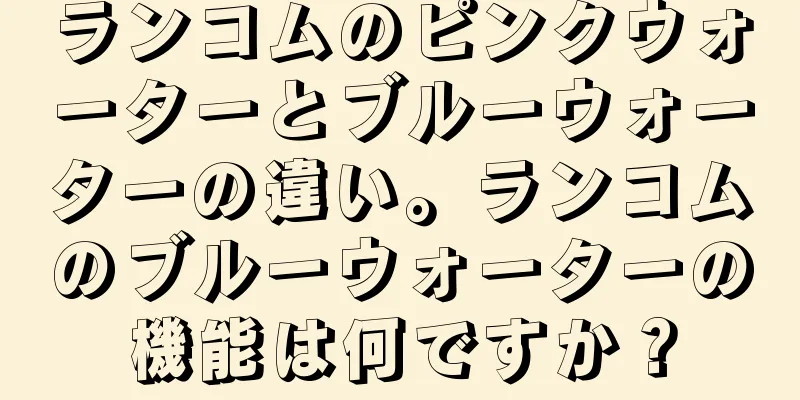 ランコムのピンクウォーターとブルーウォーターの違い。ランコムのブルーウォーターの機能は何ですか？