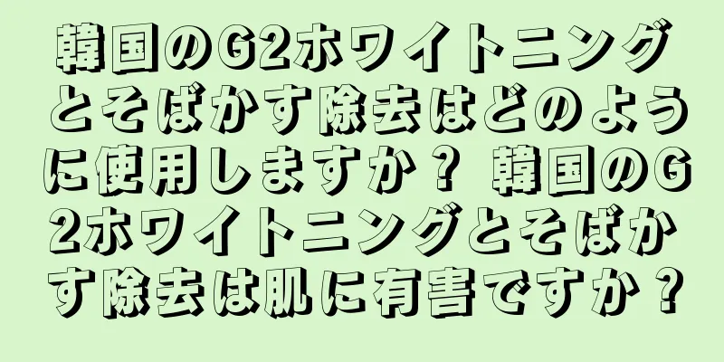 韓国のG2ホワイトニングとそばかす除去はどのように使用しますか？ 韓国のG2ホワイトニングとそばかす除去は肌に有害ですか？