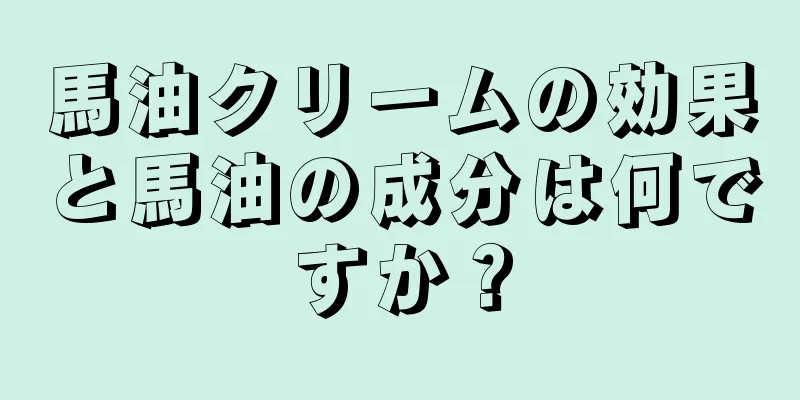 馬油クリームの効果と馬油の成分は何ですか？