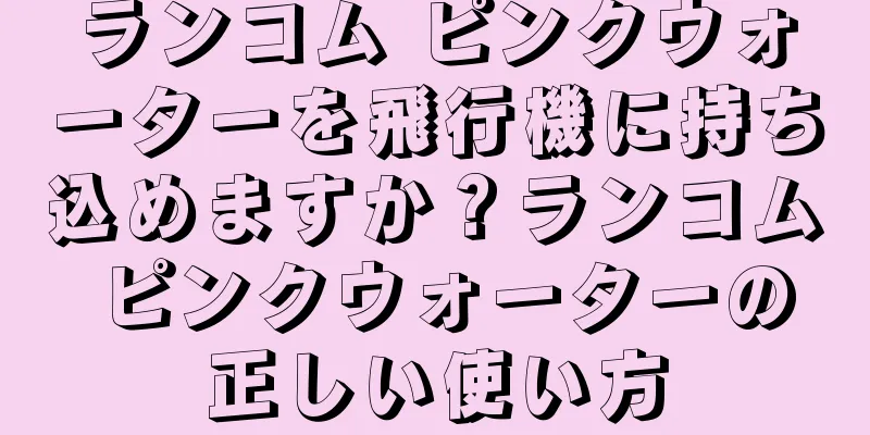 ランコム ピンクウォーターを飛行機に持ち込めますか？ランコム ピンクウォーターの正しい使い方