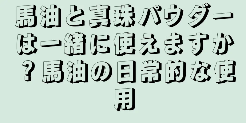 馬油と真珠パウダーは一緒に使えますか？馬油の日常的な使用