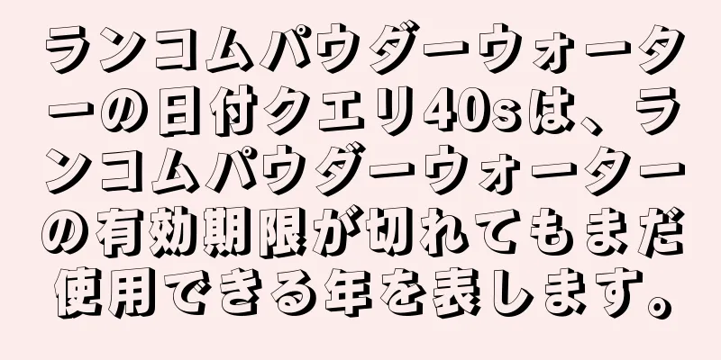 ランコムパウダーウォーターの日付クエリ40sは、ランコムパウダーウォーターの有効期限が切れてもまだ使用できる年を表します。