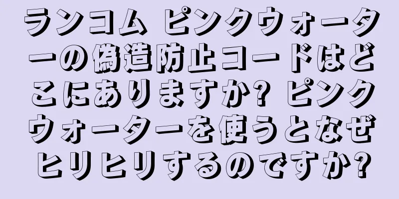 ランコム ピンクウォーターの偽造防止コードはどこにありますか? ピンクウォーターを使うとなぜヒリヒリするのですか?