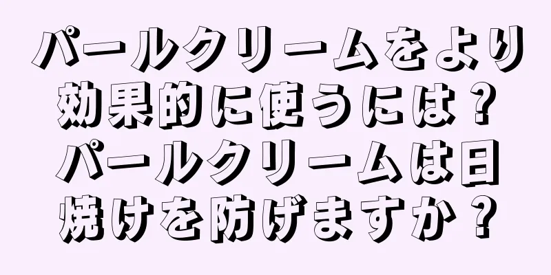 パールクリームをより効果的に使うには？パールクリームは日焼けを防げますか？