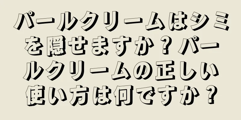 パールクリームはシミを隠せますか？パールクリームの正しい使い方は何ですか？