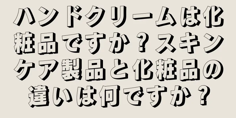 ハンドクリームは化粧品ですか？スキンケア製品と化粧品の違いは何ですか？