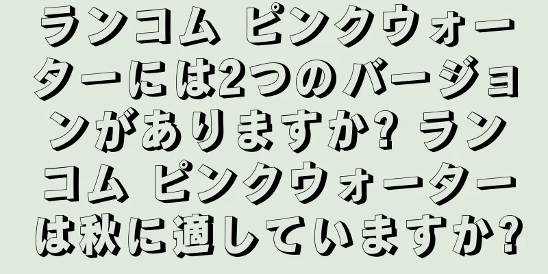 ランコム ピンクウォーターには2つのバージョンがありますか? ランコム ピンクウォーターは秋に適していますか?