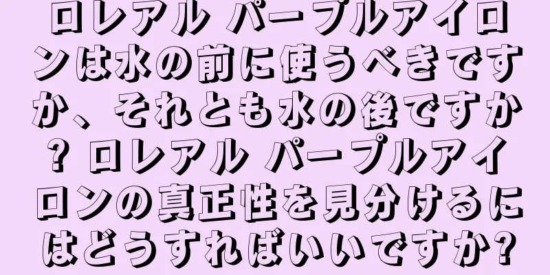 ロレアル パープルアイロンは水の前に使うべきですか、それとも水の後ですか? ロレアル パープルアイロンの真正性を見分けるにはどうすればいいですか?