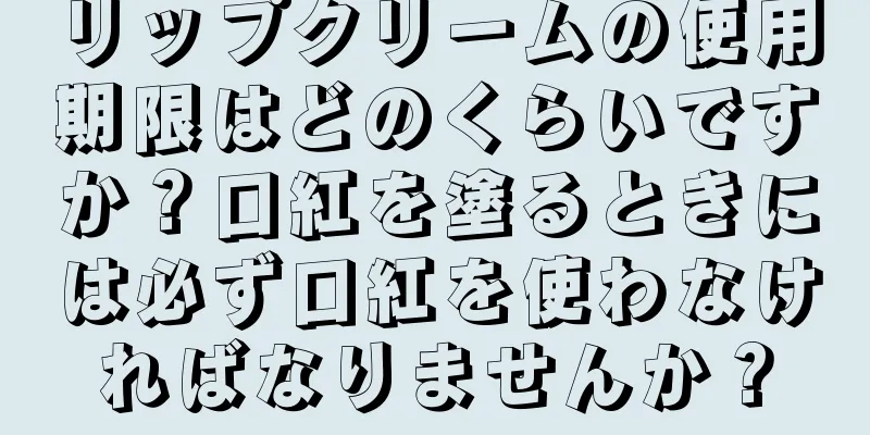 リップクリームの使用期限はどのくらいですか？口紅を塗るときには必ず口紅を使わなければなりませんか？