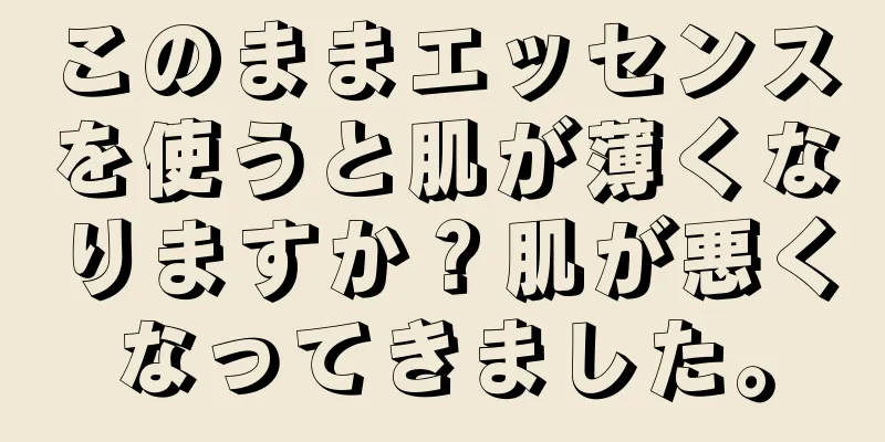 このままエッセンスを使うと肌が薄くなりますか？肌が悪くなってきました。