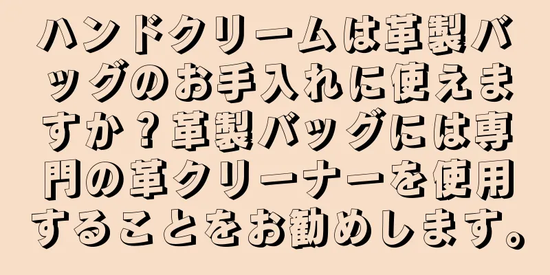 ハンドクリームは革製バッグのお手入れに使えますか？革製バッグには専門の革クリーナーを使用することをお勧めします。