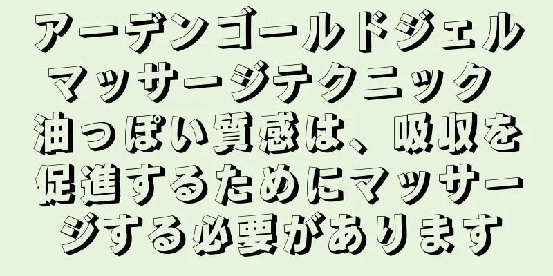 アーデンゴールドジェルマッサージテクニック 油っぽい質感は、吸収を促進するためにマッサージする必要があります