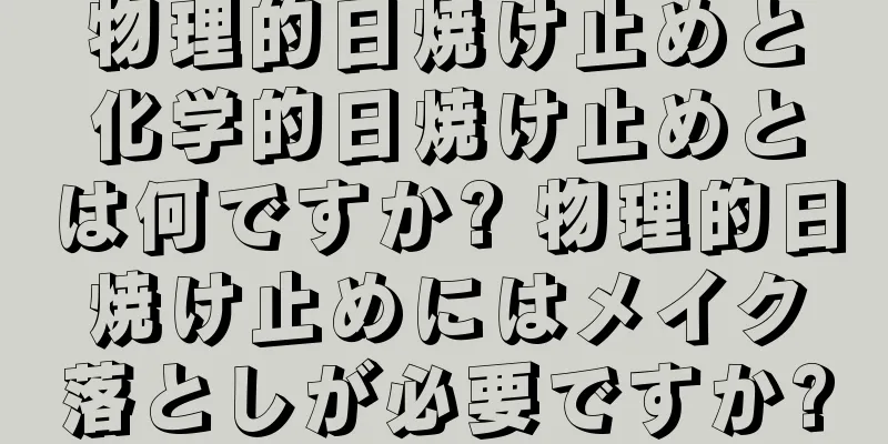 物理的日焼け止めと化学的日焼け止めとは何ですか? 物理的日焼け止めにはメイク落としが必要ですか?