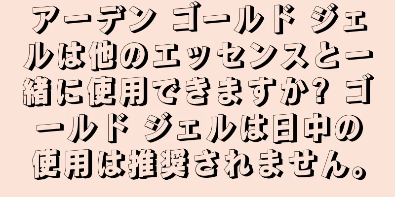 アーデン ゴールド ジェルは他のエッセンスと一緒に使用できますか? ゴールド ジェルは日中の使用は推奨されません。