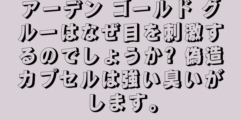 アーデン ゴールド グルーはなぜ目を刺激するのでしょうか? 偽造カプセルは強い臭いがします。