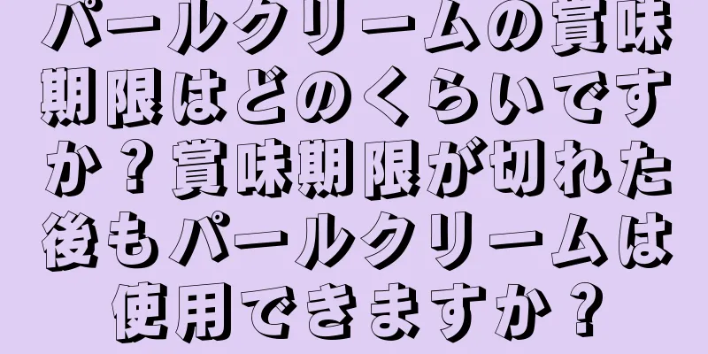 パールクリームの賞味期限はどのくらいですか？賞味期限が切れた後もパールクリームは使用できますか？