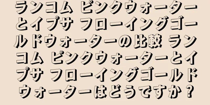 ランコム ピンクウォーターとイプサ フローイングゴールドウォーターの比較 ランコム ピンクウォーターとイプサ フローイングゴールドウォーターはどうですか？