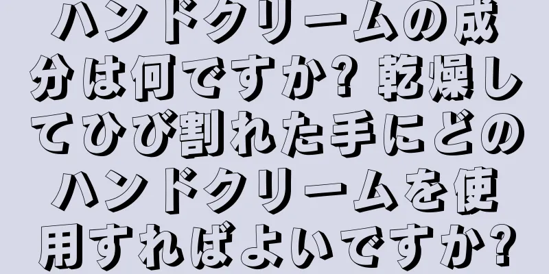 ハンドクリームの成分は何ですか? 乾燥してひび割れた手にどのハンドクリームを使用すればよいですか?