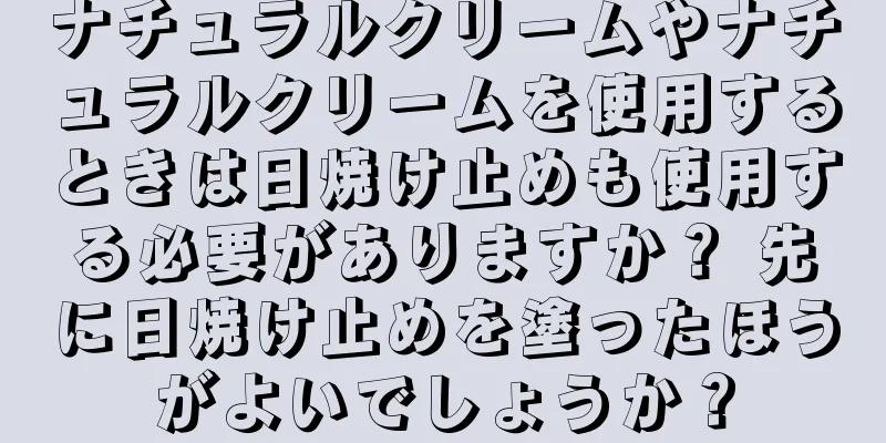 ナチュラルクリームやナチュラルクリームを使用するときは日焼け止めも使用する必要がありますか？ 先に日焼け止めを塗ったほうがよいでしょうか？