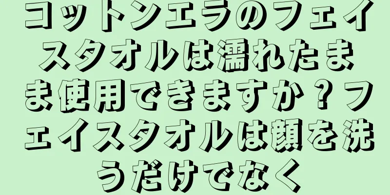 コットンエラのフェイスタオルは濡れたまま使用できますか？フェイスタオルは顔を洗うだけでなく