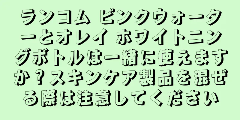 ランコム ピンクウォーターとオレイ ホワイトニングボトルは一緒に使えますか？スキンケア製品を混ぜる際は注意してください