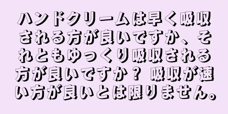 ハンドクリームは早く吸収される方が良いですか、それともゆっくり吸収される方が良いですか？ 吸収が速い方が良いとは限りません。