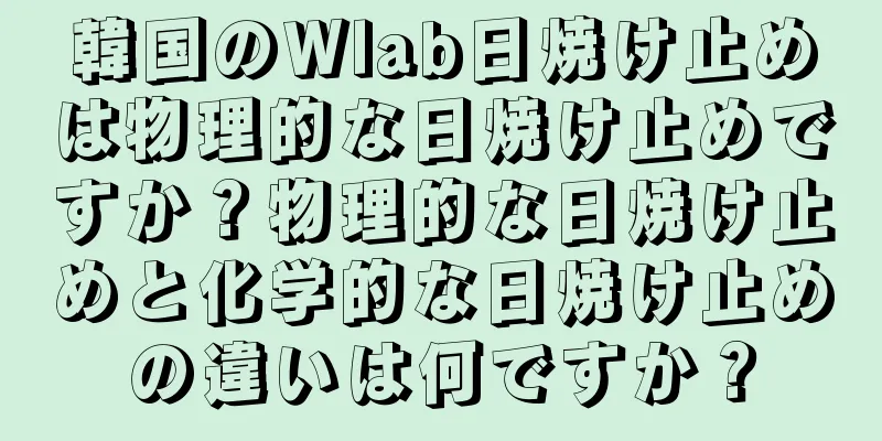 韓国のWlab日焼け止めは物理的な日焼け止めですか？物理的な日焼け止めと化学的な日焼け止めの違いは何ですか？