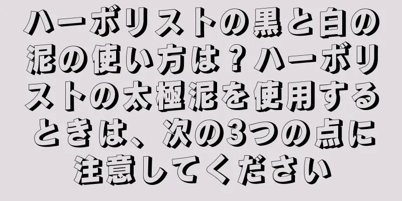 ハーボリストの黒と白の泥の使い方は？ハーボリストの太極泥を使用するときは、次の3つの点に注意してください